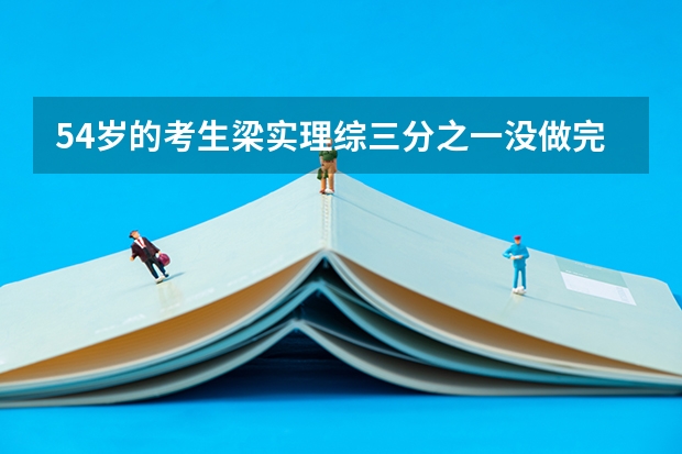 54岁的考生梁实理综三分之一没做完，他其他科目的情况怎么样？