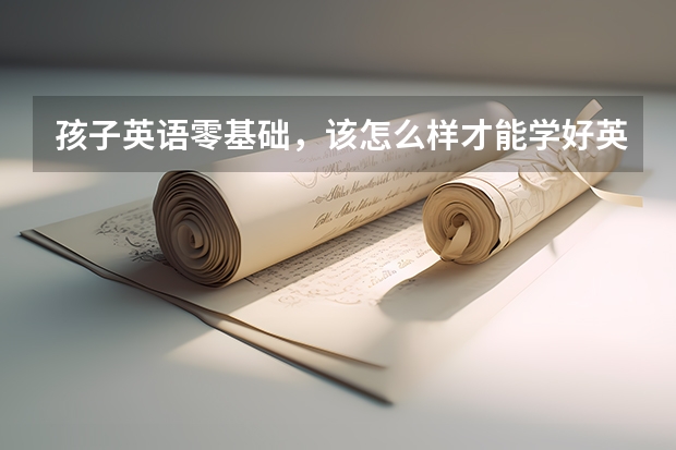 孩子英语零基础，该怎么样才能学好英语呢？从哪里开始比较好？