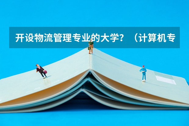开设物流管理专业的大学？（计算机专业学校全国排名）